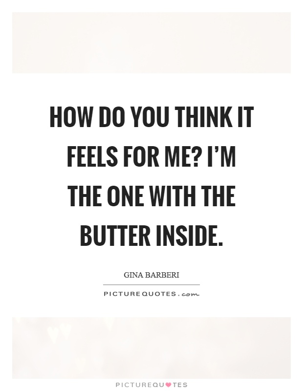 How do you think it feels for me? I'm the one with the butter inside Picture Quote #1