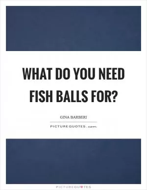 What do you need fish balls for? Picture Quote #1