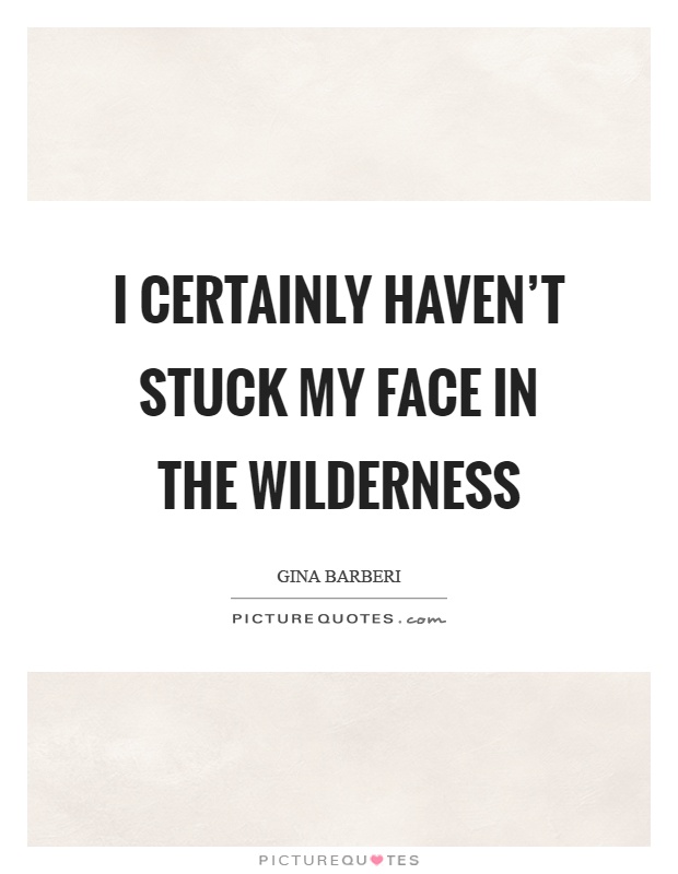 I certainly haven't stuck my face in the wilderness Picture Quote #1