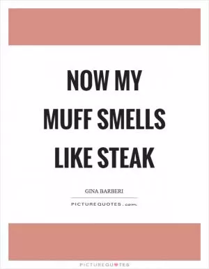 Now my muff smells like steak Picture Quote #1