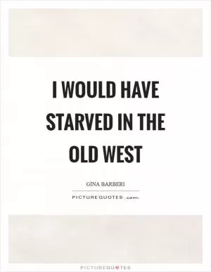 I would have starved in the old west Picture Quote #1