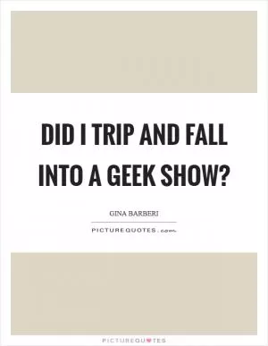 Did I trip and fall into a geek show? Picture Quote #1