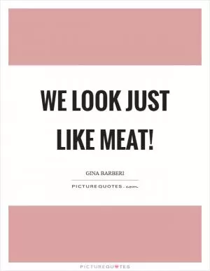 We look just like meat! Picture Quote #1
