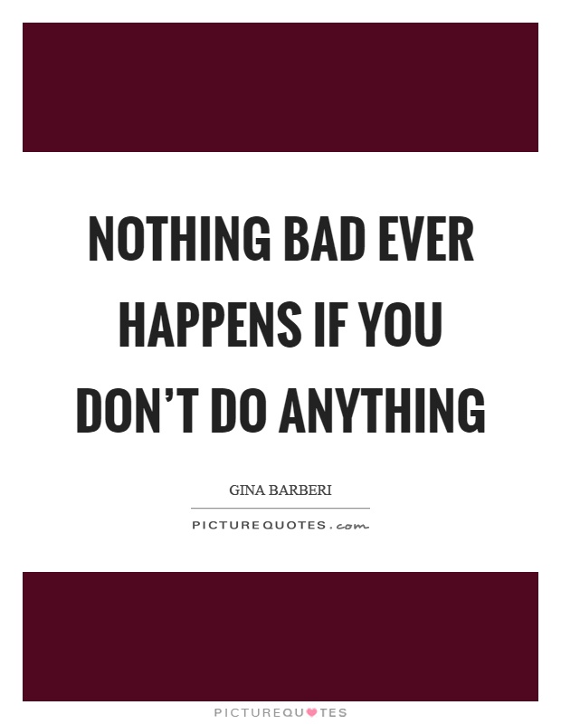 Nothing bad ever happens if you don't do anything Picture Quote #1