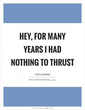Hey, for many years I had nothing to thrust Picture Quote #1