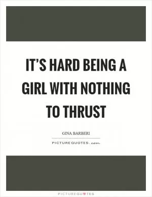 It’s hard being a girl with nothing to thrust Picture Quote #1