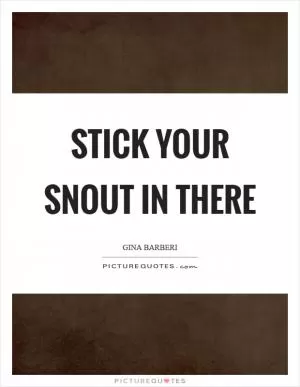 Stick your snout in there Picture Quote #1