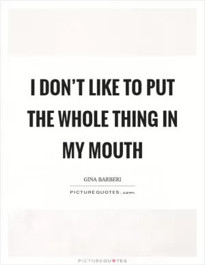 I don’t like to put the whole thing in my mouth Picture Quote #1