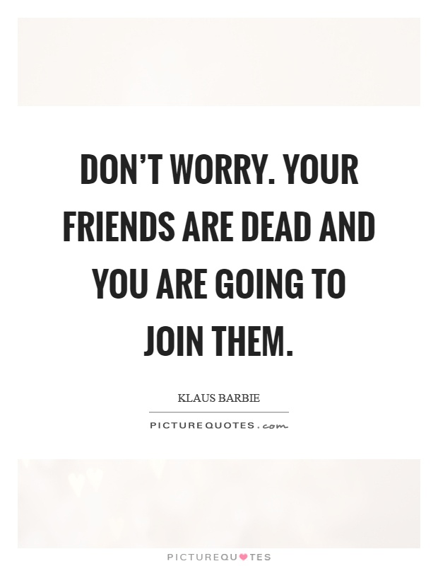 Don't worry. Your friends are dead and you are going to join them Picture Quote #1