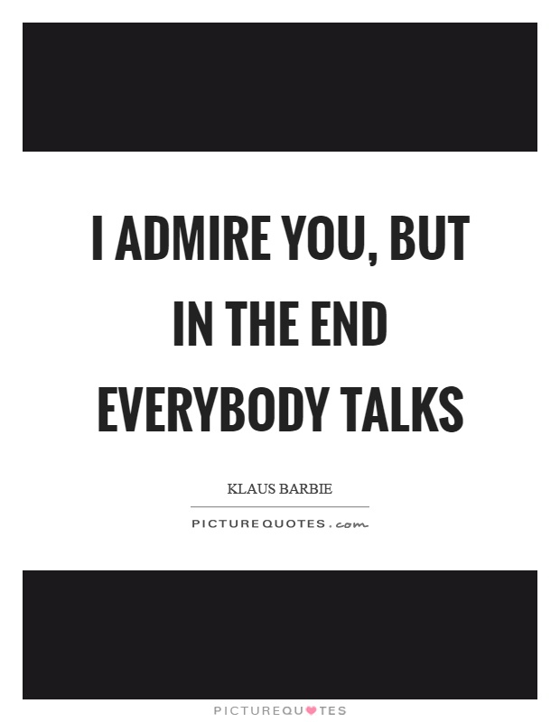I admire you, but in the end everybody talks Picture Quote #1
