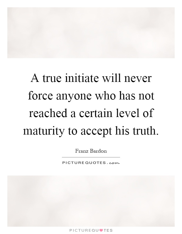 A true initiate will never force anyone who has not reached a certain level of maturity to accept his truth Picture Quote #1