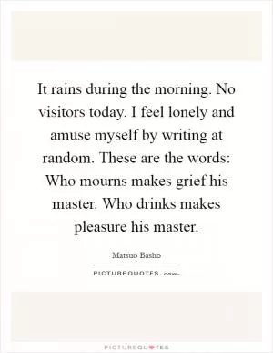 It rains during the morning. No visitors today. I feel lonely and amuse myself by writing at random. These are the words: Who mourns makes grief his master. Who drinks makes pleasure his master Picture Quote #1