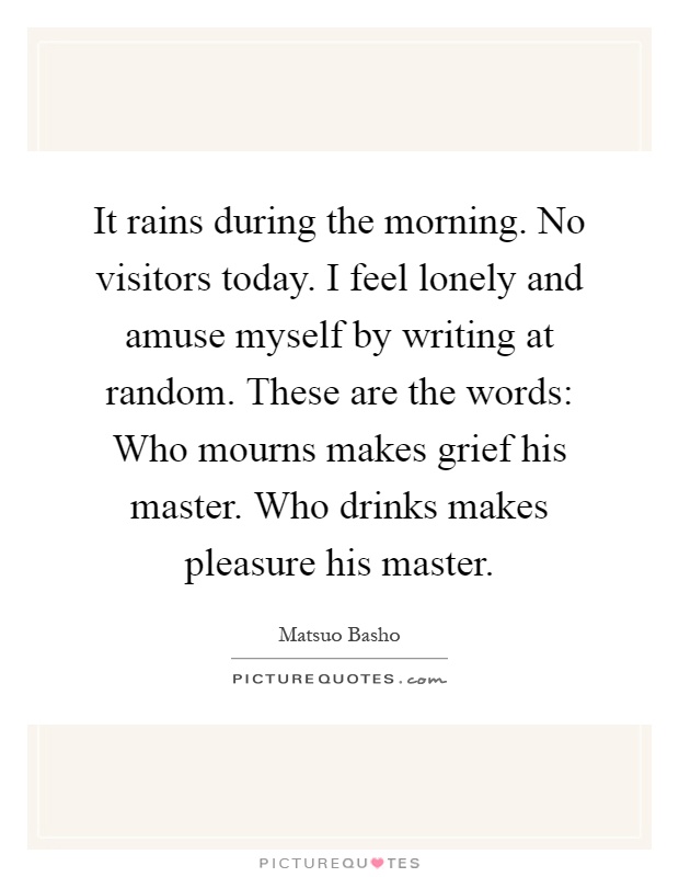 It rains during the morning. No visitors today. I feel lonely and amuse myself by writing at random. These are the words: Who mourns makes grief his master. Who drinks makes pleasure his master Picture Quote #1