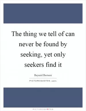 The thing we tell of can never be found by seeking, yet only seekers find it Picture Quote #1