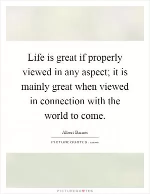 Life is great if properly viewed in any aspect; it is mainly great when viewed in connection with the world to come Picture Quote #1