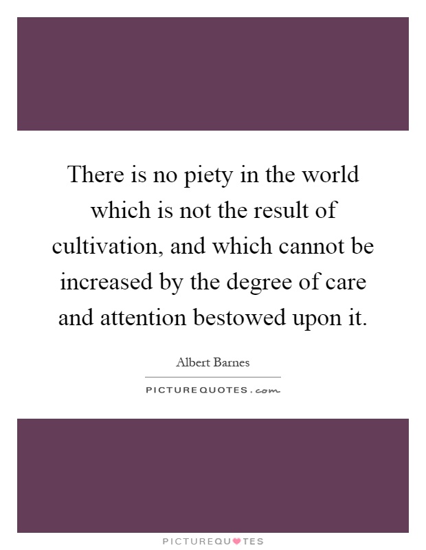 There is no piety in the world which is not the result of cultivation, and which cannot be increased by the degree of care and attention bestowed upon it Picture Quote #1