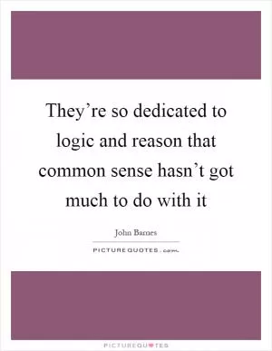 They’re so dedicated to logic and reason that common sense hasn’t got much to do with it Picture Quote #1