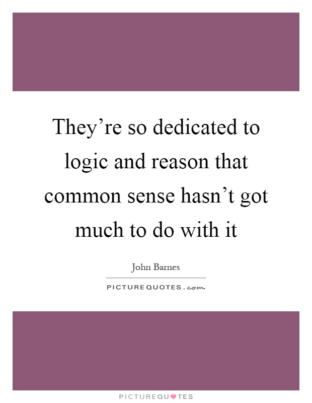 They're so dedicated to logic and reason that common sense hasn't got much to do with it Picture Quote #1
