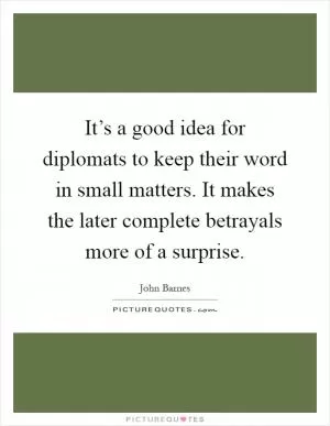 It’s a good idea for diplomats to keep their word in small matters. It makes the later complete betrayals more of a surprise Picture Quote #1