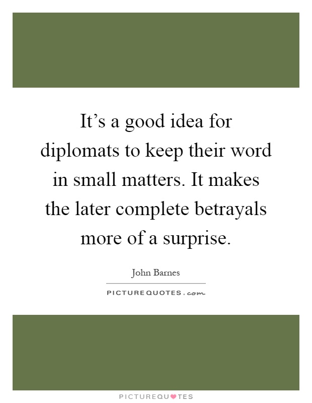 It's a good idea for diplomats to keep their word in small matters. It makes the later complete betrayals more of a surprise Picture Quote #1