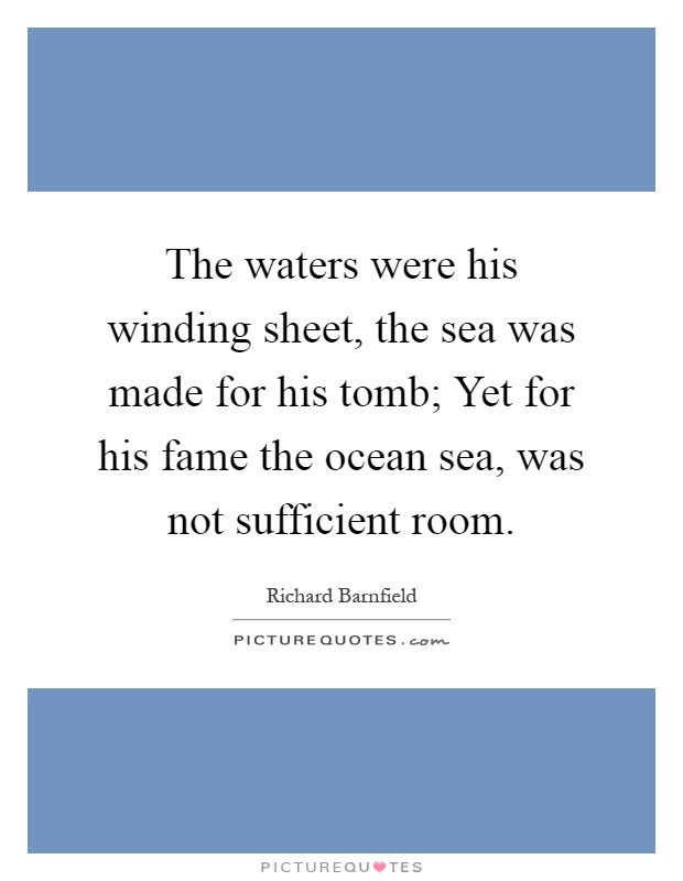 The waters were his winding sheet, the sea was made for his tomb; Yet for his fame the ocean sea, was not sufficient room Picture Quote #1