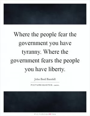 Where the people fear the government you have tyranny. Where the government fears the people you have liberty Picture Quote #1
