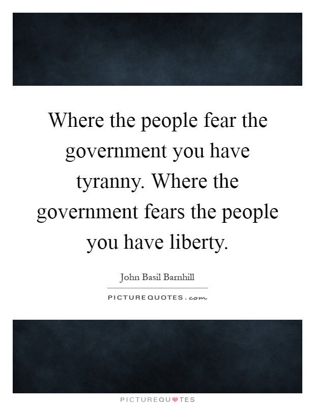 Where the people fear the government you have tyranny. Where the government fears the people you have liberty Picture Quote #1