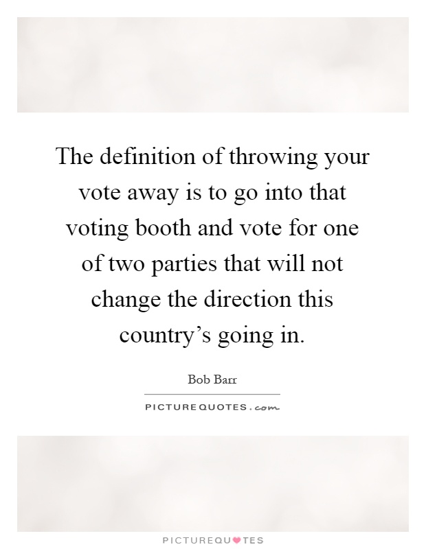 The definition of throwing your vote away is to go into that voting booth and vote for one of two parties that will not change the direction this country's going in Picture Quote #1