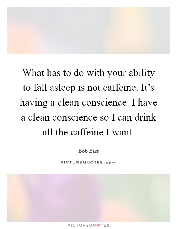 What has to do with your ability to fall asleep is not caffeine. It's having a clean conscience. I have a clean conscience so I can drink all the caffeine I want Picture Quote #1