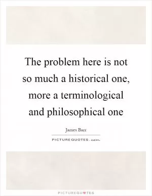 The problem here is not so much a historical one, more a terminological and philosophical one Picture Quote #1