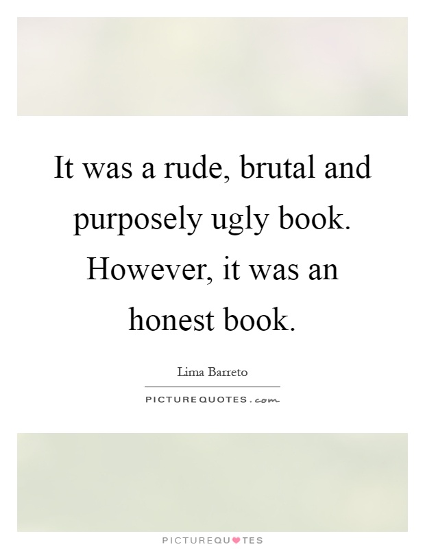 It was a rude, brutal and purposely ugly book. However, it was an honest book Picture Quote #1
