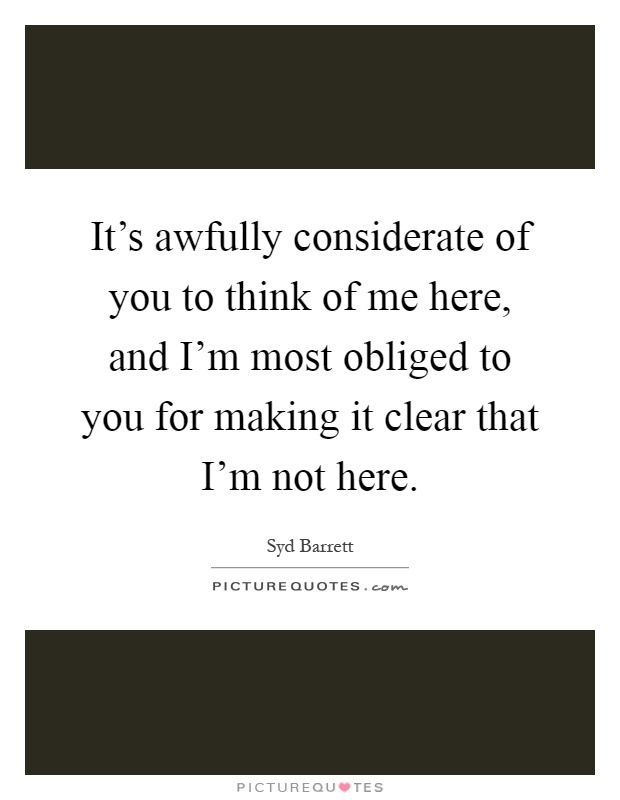 It's awfully considerate of you to think of me here, and I'm most obliged to you for making it clear that I'm not here Picture Quote #1