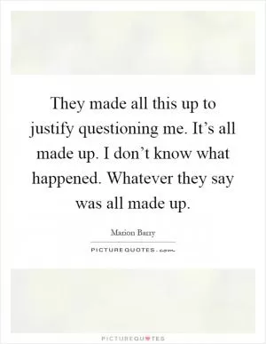 They made all this up to justify questioning me. It’s all made up. I don’t know what happened. Whatever they say was all made up Picture Quote #1
