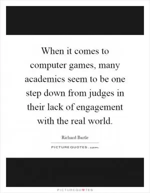 When it comes to computer games, many academics seem to be one step down from judges in their lack of engagement with the real world Picture Quote #1