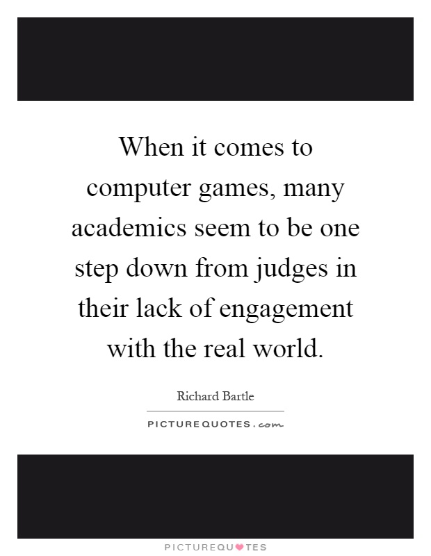 When it comes to computer games, many academics seem to be one step down from judges in their lack of engagement with the real world Picture Quote #1
