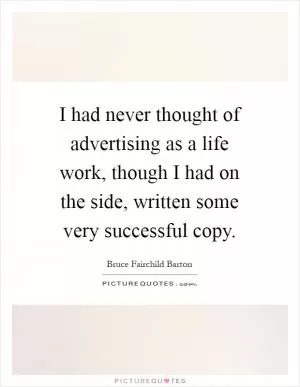 I had never thought of advertising as a life work, though I had on the side, written some very successful copy Picture Quote #1