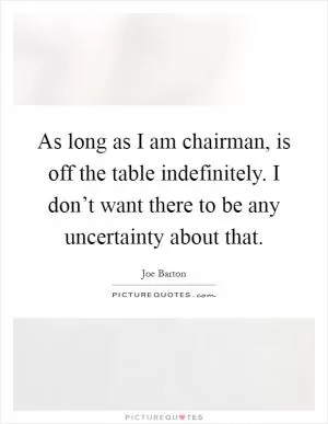 As long as I am chairman, is off the table indefinitely. I don’t want there to be any uncertainty about that Picture Quote #1
