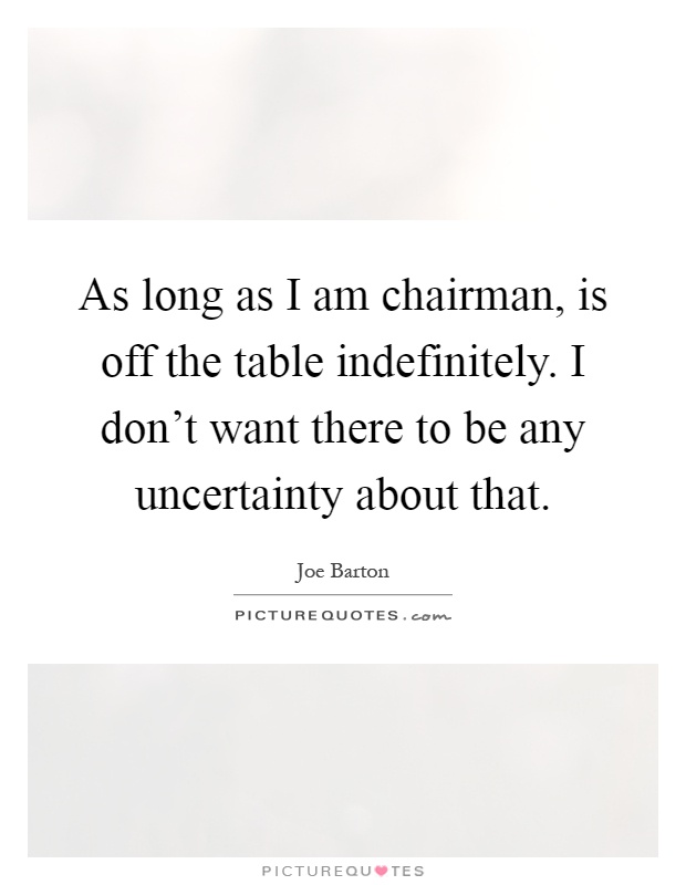 As long as I am chairman, is off the table indefinitely. I don't want there to be any uncertainty about that Picture Quote #1