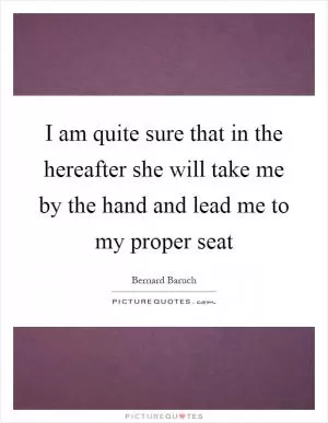 I am quite sure that in the hereafter she will take me by the hand and lead me to my proper seat Picture Quote #1