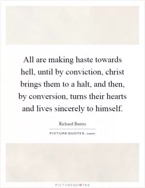 All are making haste towards hell, until by conviction, christ brings them to a halt, and then, by conversion, turns their hearts and lives sincerely to himself Picture Quote #1