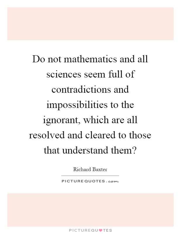 Do not mathematics and all sciences seem full of contradictions and impossibilities to the ignorant, which are all resolved and cleared to those that understand them? Picture Quote #1