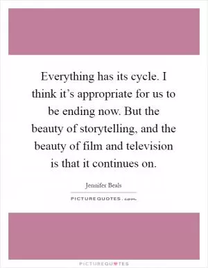 Everything has its cycle. I think it’s appropriate for us to be ending now. But the beauty of storytelling, and the beauty of film and television is that it continues on Picture Quote #1