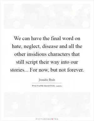 We can have the final word on hate, neglect, disease and all the other insidious characters that still script their way into our stories... For now, but not forever Picture Quote #1