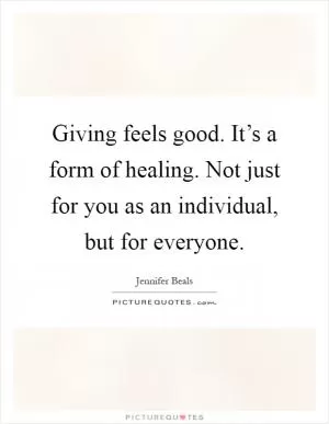 Giving feels good. It’s a form of healing. Not just for you as an individual, but for everyone Picture Quote #1