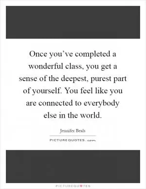 Once you’ve completed a wonderful class, you get a sense of the deepest, purest part of yourself. You feel like you are connected to everybody else in the world Picture Quote #1