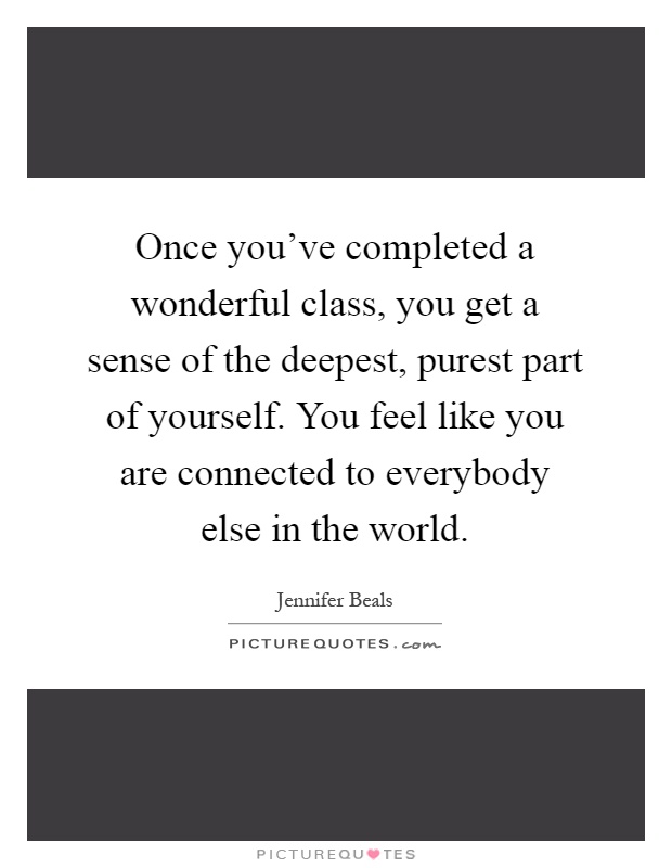 Once you've completed a wonderful class, you get a sense of the deepest, purest part of yourself. You feel like you are connected to everybody else in the world Picture Quote #1