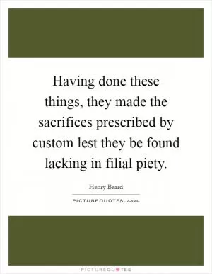 Having done these things, they made the sacrifices prescribed by custom lest they be found lacking in filial piety Picture Quote #1