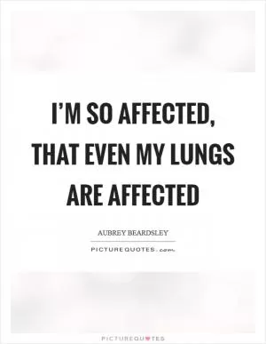 I’m so affected, that even my lungs are affected Picture Quote #1