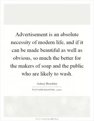 Advertisement is an absolute necessity of modern life, and if it can be made beautiful as well as obvious, so much the better for the makers of soap and the public who are likely to wash Picture Quote #1