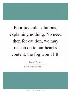 Poor juvenile solutions, explaining nothing. No need then for caution, we may reason on to our heart’s content, the fog won’t lift Picture Quote #1